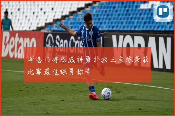 海港门将陈威神勇扑救三点球荣获比赛最佳球员称号