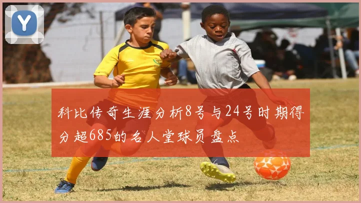 科比传奇生涯分析8号与24号时期得分超685的名人堂球员盘点