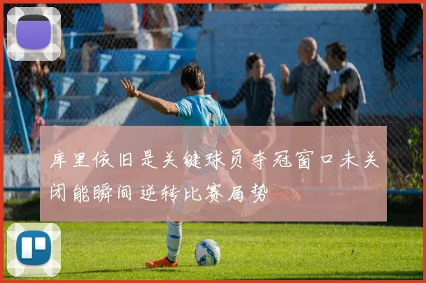 库里依旧是关键球员夺冠窗口未关闭能瞬间逆转比赛局势