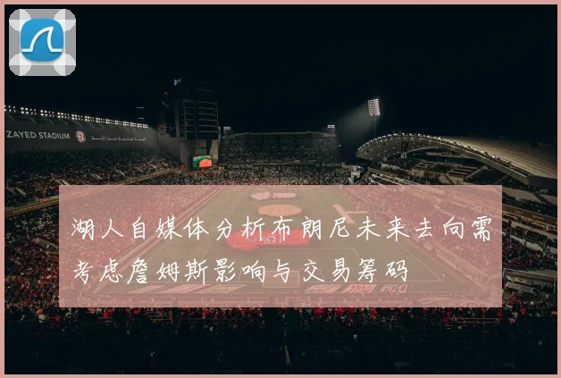 湖人自媒体分析布朗尼未来去向需考虑詹姆斯影响与交易筹码