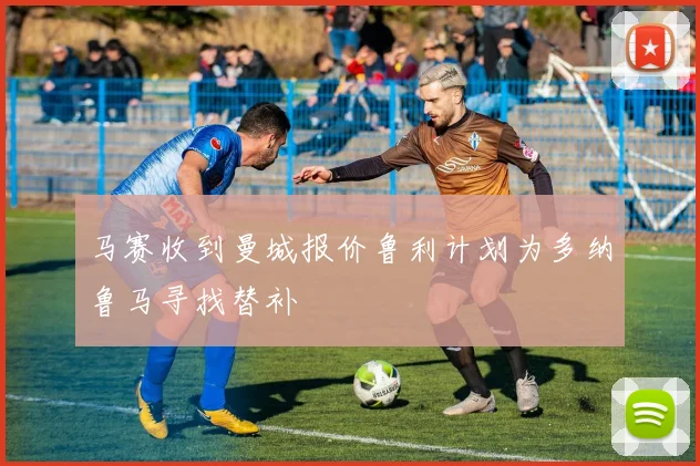 马赛收到曼城报价鲁利计划为多纳鲁马寻找替补