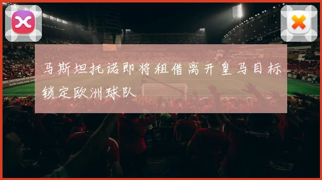 马斯坦托诺即将租借离开皇马目标锁定欧洲球队