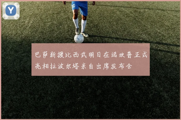 巴萨新援比西武明日在诺坎普正式亮相拉波尔塔亲自出席发布会