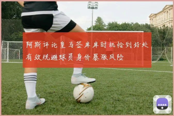 阿斯评论皇马签库库时机恰到好处有效规避球员身价暴涨风险