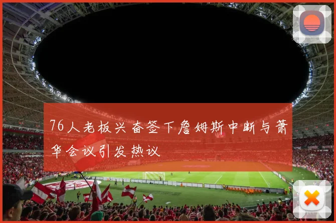 76人老板兴奋签下詹姆斯中断与萧华会议引发热议